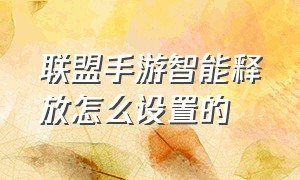 联盟手游智能释放怎么设置的（联盟手游怎么修改在线状态）