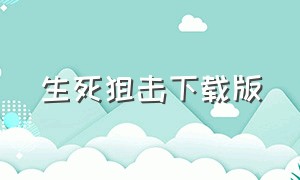 生死狙击下载版（生死狙击下载版官网）