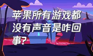 苹果所有游戏都没有声音是咋回事?（苹果手机为什么游戏没声音了）