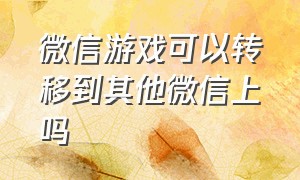 微信游戏可以转移到其他微信上吗（怎么把微信游戏转移到另一个微信）