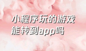 小程序玩的游戏能转到app吗