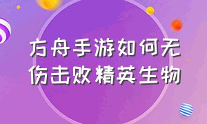 方舟手游如何无伤击败精英生物