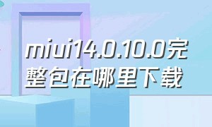 miui14.0.10.0完整包在哪里下载