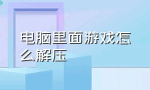 电脑里面游戏怎么解压（电脑想下载游戏不知道怎么解压）