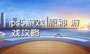 ps5游戏 原神 游戏攻略（ps5下载原神攻略）