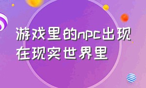 游戏里的npc出现在现实世界里