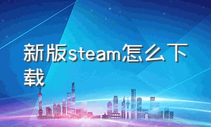 新版steam怎么下载