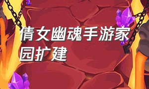 倩女幽魂手游家园扩建（倩女幽魂手游家园模板怎么弄）