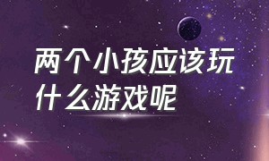 两个小孩应该玩什么游戏呢