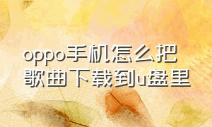 oppo手机怎么把歌曲下载到u盘里