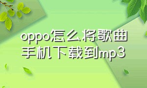 oppo怎么将歌曲手机下载到mp3（oppo手机如何把歌曲下载到mp 3上）