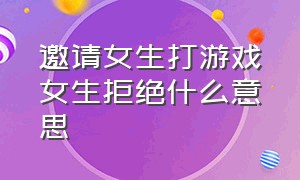 邀请女生打游戏女生拒绝什么意思