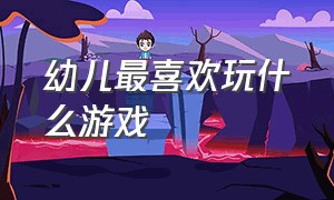 幼儿最喜欢玩什么游戏（幼儿最喜欢玩什么游戏呢）