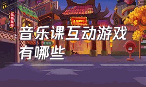 音乐课互动游戏有哪些（音乐课堂互动游戏活跃气氛）