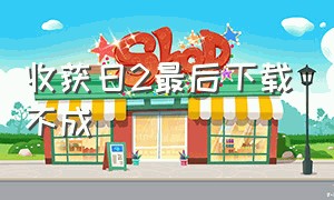 收获日2最后下载不成（下载收获日2一直下不动）