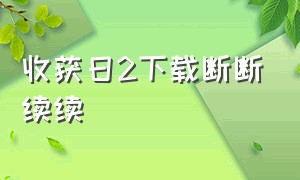 收获日2下载断断续续（收获日2为什么下载内存不是77g）