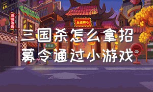 三国杀怎么拿招募令通过小游戏