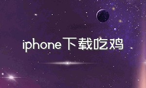 iphone下载吃鸡（苹果手机吃鸡下载教程）
