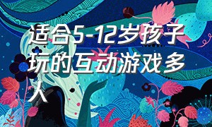 适合5-12岁孩子玩的互动游戏多人（5-12岁小朋友做的游戏）