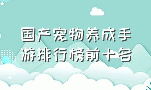 国产宠物养成手游排行榜前十名