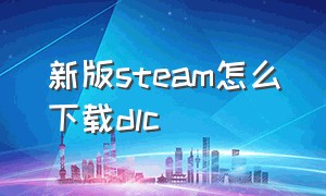 新版steam怎么下载dlc（steam怎么单独下载dlc）