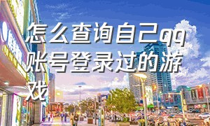 怎么查询自己qq账号登录过的游戏