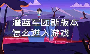 灌篮军团新版本怎么进入游戏