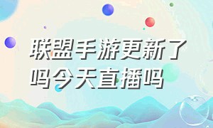 联盟手游更新了吗今天直播吗