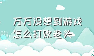 万万没想到游戏怎么打败老头