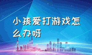 小孩爱打游戏怎么办呀