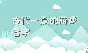 古代一点的游戏名字