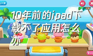 10年前的ipad下载不了应用怎么办