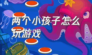 两个小孩子怎么玩游戏