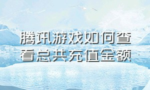 腾讯游戏如何查看总共充值金额