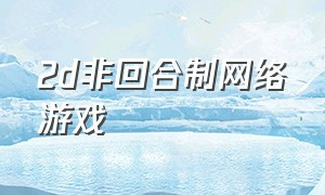 2d非回合制网络游戏（最新回合制网络游戏推荐）