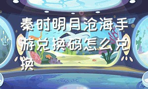 秦时明月沧海手游兑换码怎么兑换