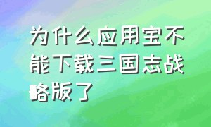 为什么应用宝不能下载三国志战略版了（三国志战略版应用宝版本怎么解绑）