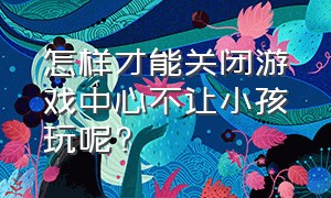 怎样才能关闭游戏中心不让小孩玩呢?