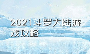 2021斗罗大陆游戏攻略（斗罗大陆新出的游戏攻略）