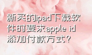 新买的ipad下载软件时要求apple id添加付款方式?（苹果ipad不登录id怎么下载软件）