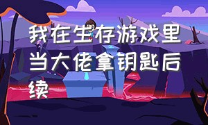 我在生存游戏里当大佬拿钥匙后续