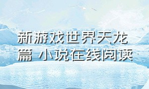 新游戏世界天龙篇 小说在线阅读（新游戏世界天龙篇 小说在线阅读免费）