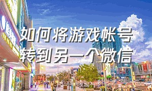 如何将游戏帐号转到另一个微信