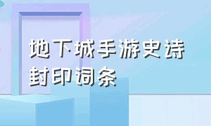 地下城手游史诗封印词条（地下城手游封印解除要什么词条）