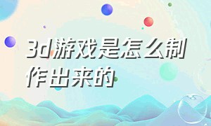 3d游戏是怎么制作出来的