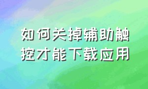 如何关掉辅助触控才能下载应用