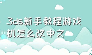 3ds新手教程游戏机怎么改中文
