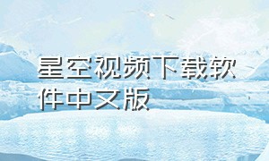 星空视频下载软件中文版（星空视频app官方下载最新版本）