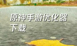 原神手游优化器下载（原神手游官网下载安装）