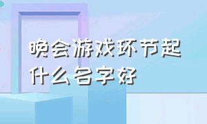 晚会游戏环节起什么名字好